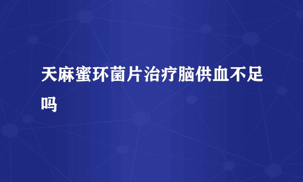 天麻蜜环菌片治疗脑供血不足吗