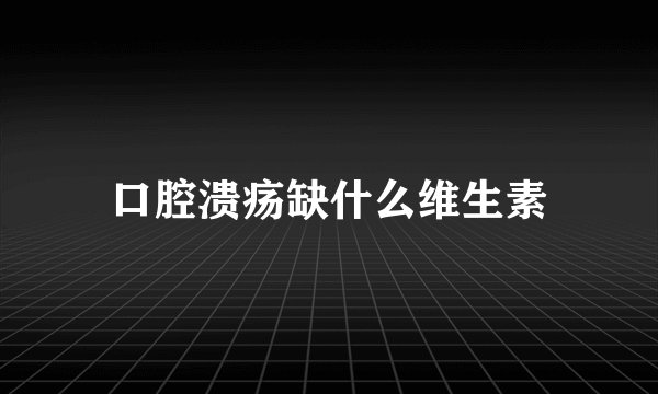 口腔溃疡缺什么维生素