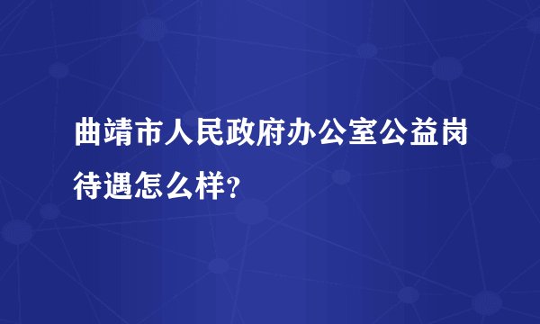 曲靖市人民政府办公室公益岗待遇怎么样？