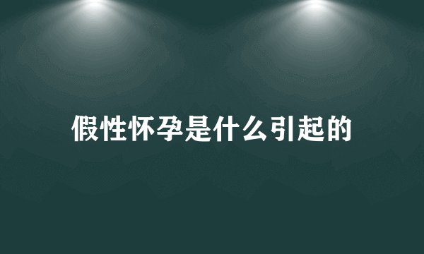 假性怀孕是什么引起的