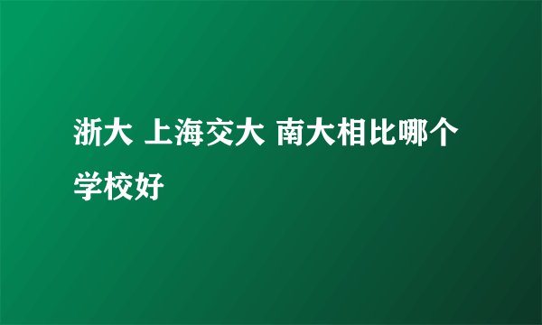 浙大 上海交大 南大相比哪个学校好