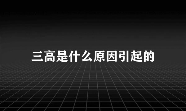 三高是什么原因引起的