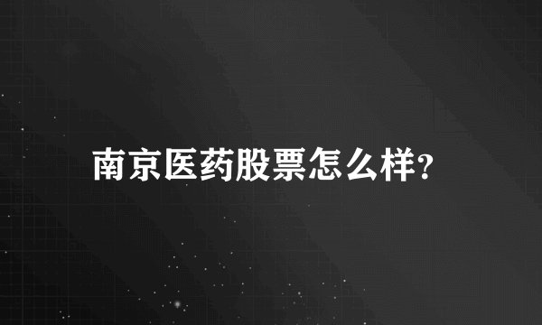 南京医药股票怎么样？