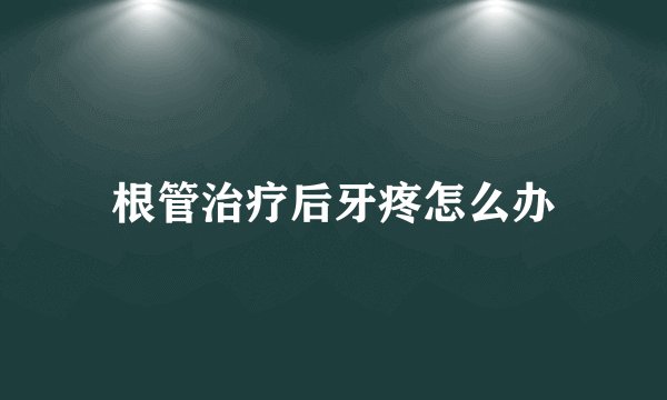 根管治疗后牙疼怎么办