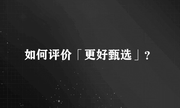 如何评价「更好甄选」？
