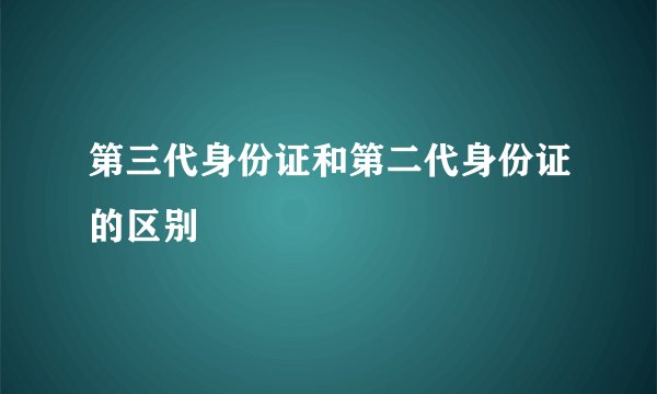 第三代身份证和第二代身份证的区别