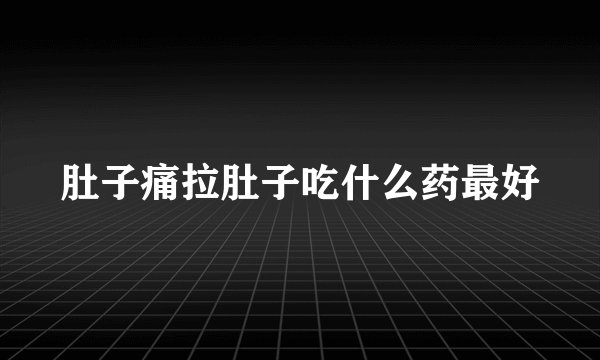 肚子痛拉肚子吃什么药最好