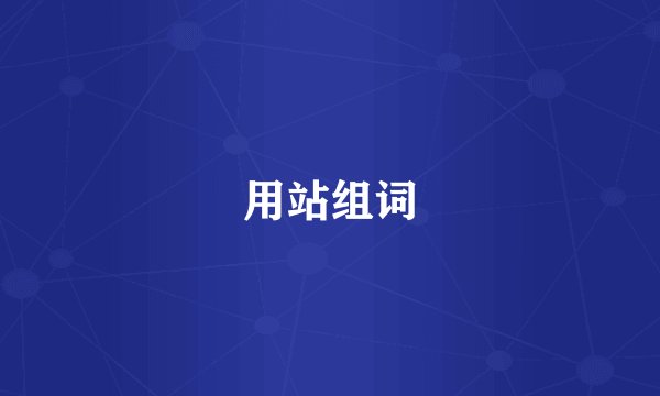 用站组词
