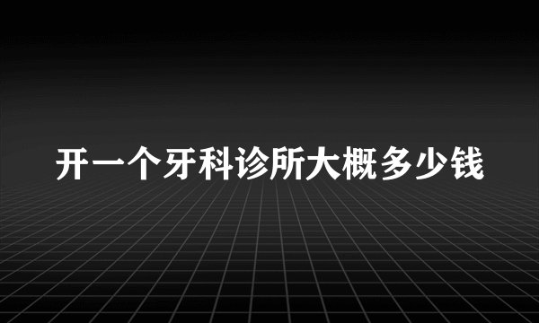 开一个牙科诊所大概多少钱