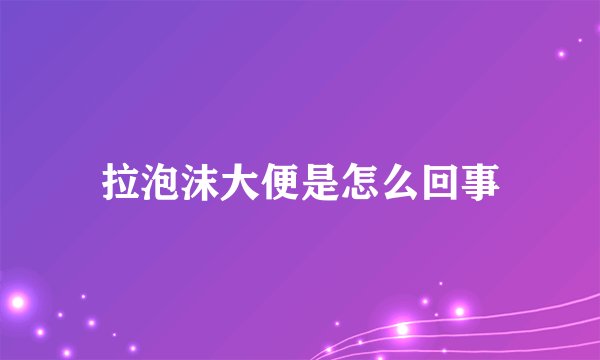拉泡沫大便是怎么回事