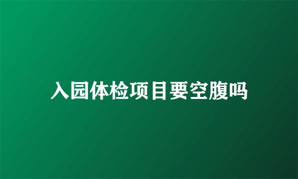 入园体检项目要空腹吗