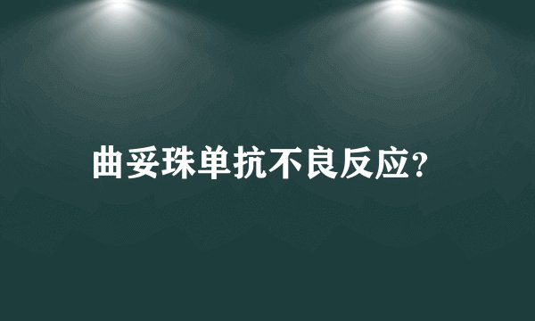 曲妥珠单抗不良反应？