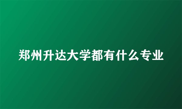 郑州升达大学都有什么专业