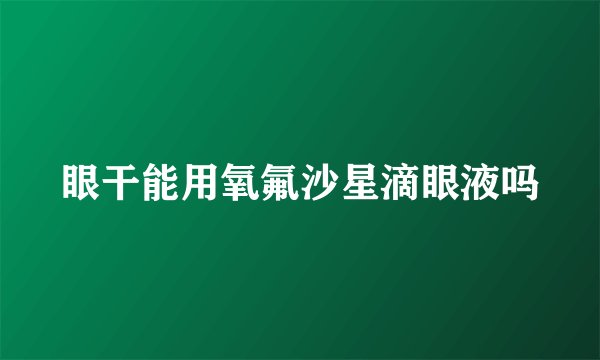 眼干能用氧氟沙星滴眼液吗