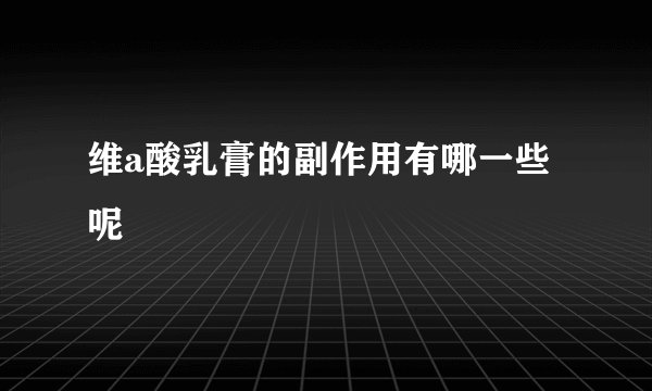 维a酸乳膏的副作用有哪一些呢