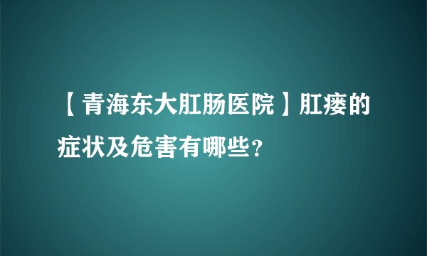 【青海东大肛肠医院】肛瘘的症状及危害有哪些？