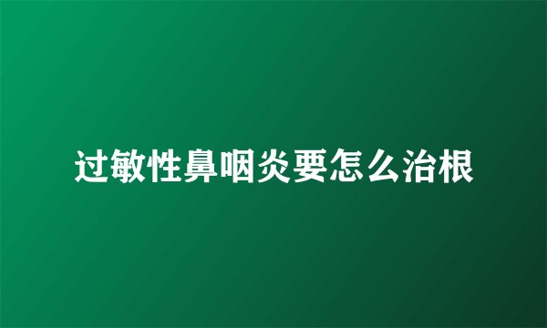 过敏性鼻咽炎要怎么治根
