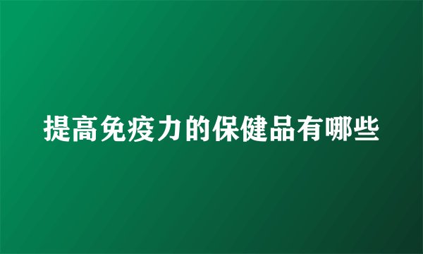 提高免疫力的保健品有哪些