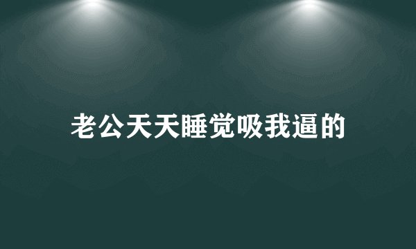 老公天天睡觉吸我逼的