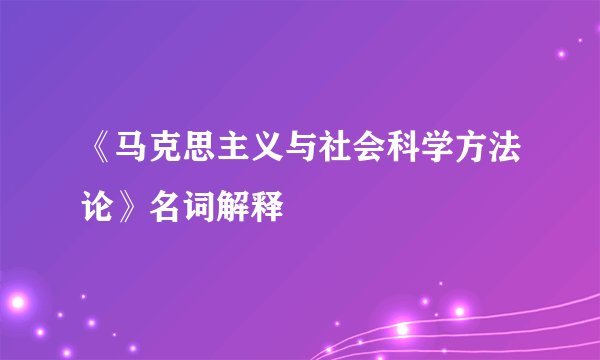 《马克思主义与社会科学方法论》名词解释