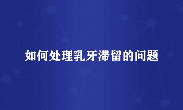 如何处理乳牙滞留的问题