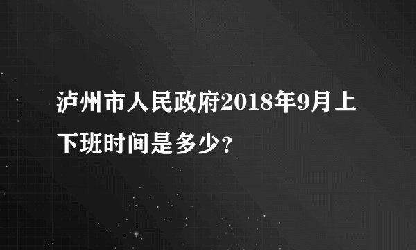 泸州市人民政府2018年9月上下班时间是多少？