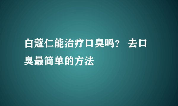 白蔻仁能治疗口臭吗？ 去口臭最简单的方法