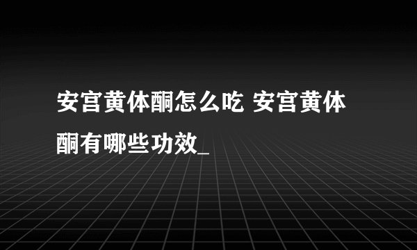 安宫黄体酮怎么吃 安宫黄体酮有哪些功效_