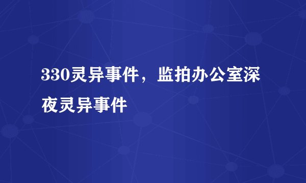 330灵异事件，监拍办公室深夜灵异事件