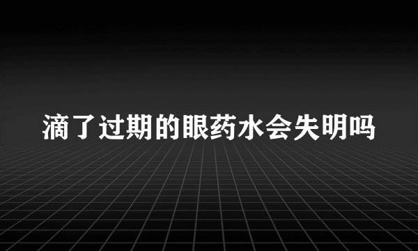 滴了过期的眼药水会失明吗
