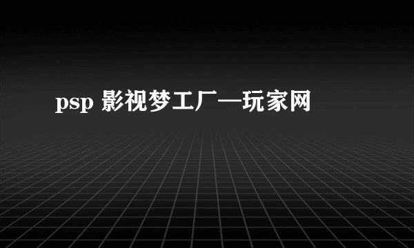 psp 影视梦工厂—玩家网