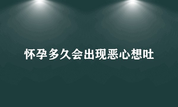 怀孕多久会出现恶心想吐
