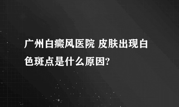 广州白癜风医院 皮肤出现白色斑点是什么原因?