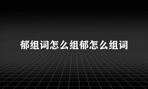 郁组词怎么组郁怎么组词