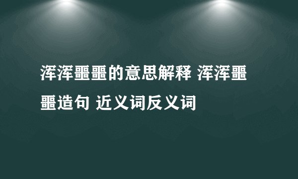 浑浑噩噩的意思解释 浑浑噩噩造句 近义词反义词