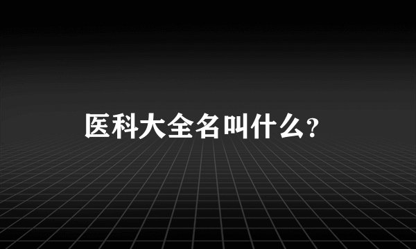 医科大全名叫什么？