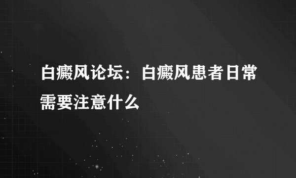 白癜风论坛：白癜风患者日常需要注意什么