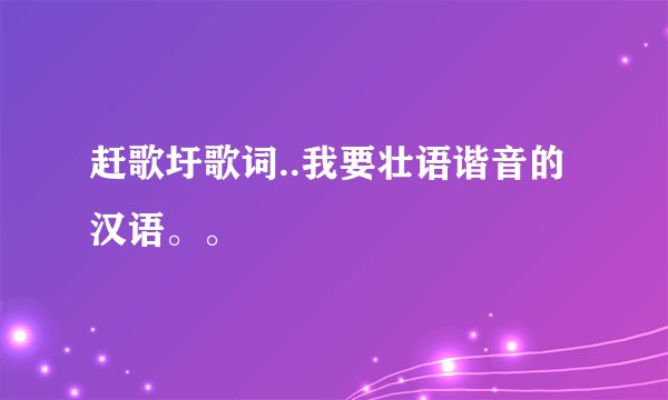 赶歌圩歌词..我要壮语谐音的汉语。。