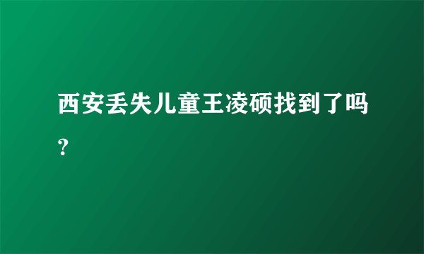 西安丢失儿童王凌硕找到了吗？