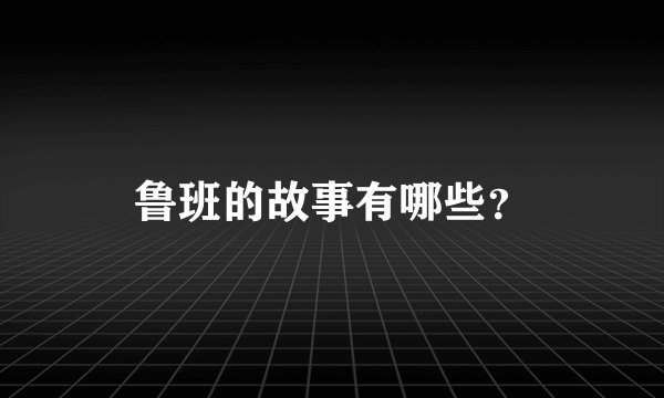 鲁班的故事有哪些？