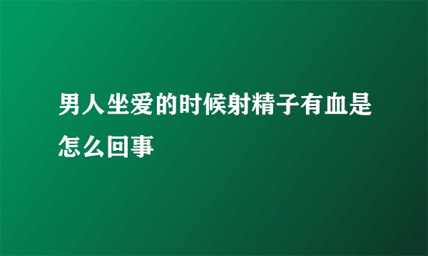 男人坐爱的时候射精子有血是怎么回事