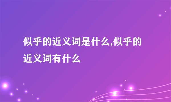 似乎的近义词是什么,似乎的近义词有什么