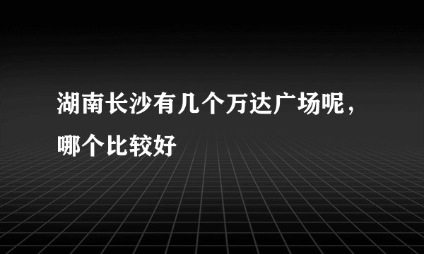 湖南长沙有几个万达广场呢,哪个比较好
