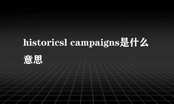historicsl campaigns是什么意思