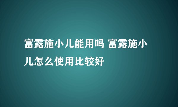 富露施小儿能用吗 富露施小儿怎么使用比较好