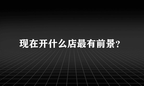 现在开什么店最有前景？