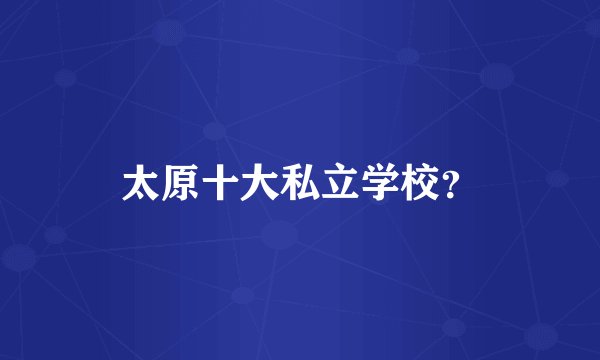 太原十大私立学校？