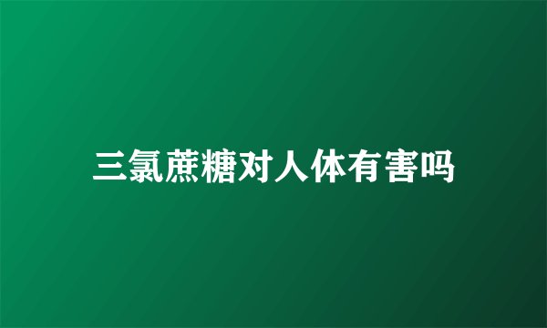 三氯蔗糖对人体有害吗