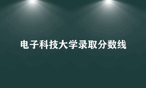 电子科技大学录取分数线