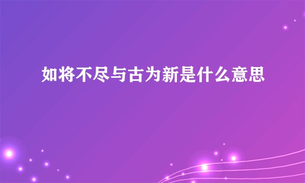 如将不尽与古为新是什么意思